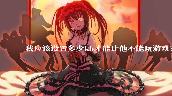 我应该设置多少kb才能让他不能玩游戏？