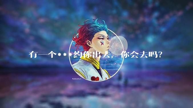 有一个***约你出去，你会去吗？