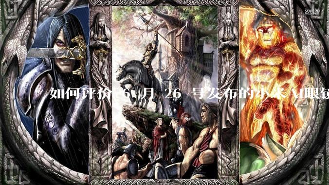 如何评价 6 月 26 号发布的小米AI眼镜？