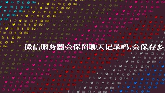 微信服务器会保留聊天记录吗,会保存多久?