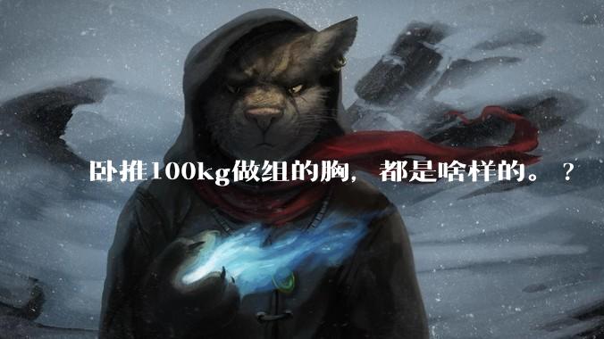 卧推100kg做组的胸，都是啥样的。?