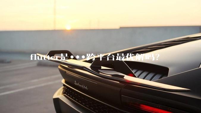 flutter是***跨平台最优解吗？