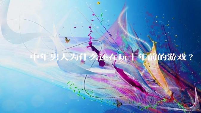 中年男人为什么还在玩十年前的游戏?