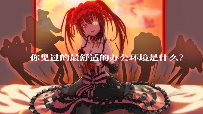 你见过的最舒适的办公环境是什么？