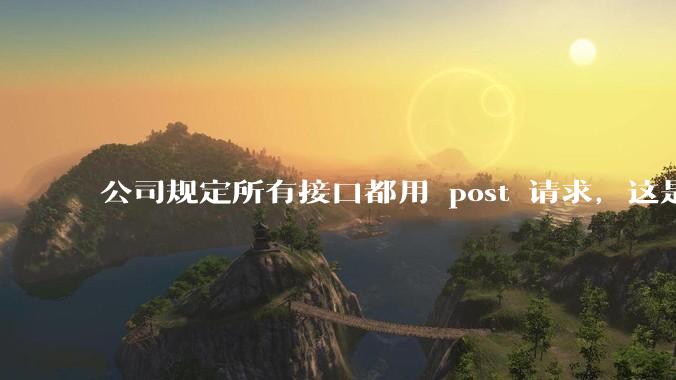 公司规定所有接口都用 post 请求，这是为什么？