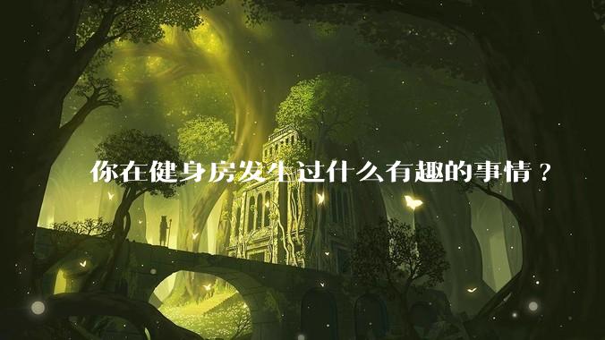 你在健身房发生过什么有趣的事情?