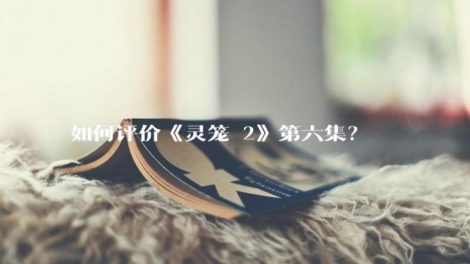 如何评价《灵笼 2》第六集？
