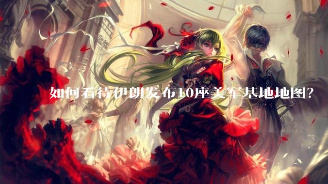 如何看待伊朗发布10座美军基地地图？