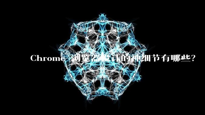 Chrome 浏览器设计的神细节有哪些？