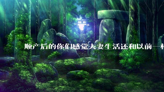 顺产后的你们感觉夫妻生活还和以前一样吗？