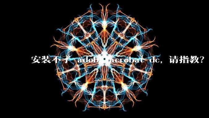 安装不了 adobe acrobat dc, 请指教？