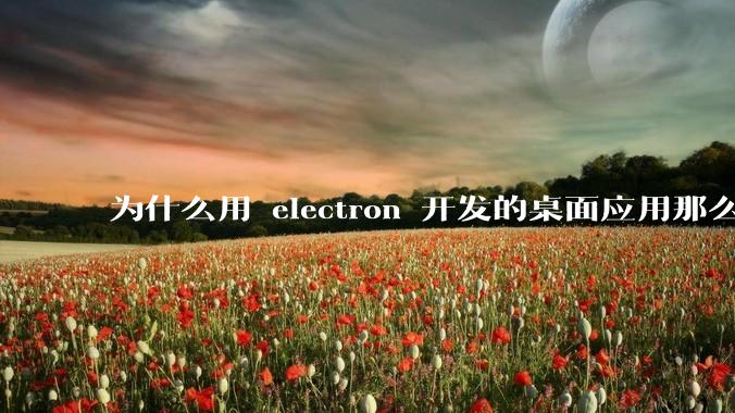 为什么用 electron 开发的桌面应用那么多？
