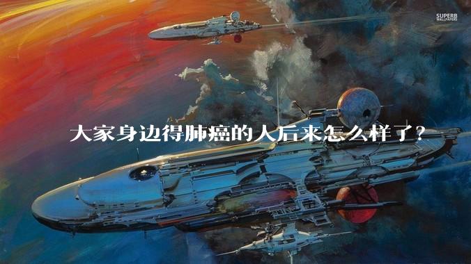 大家身边得肺癌的人后来怎么样了？
