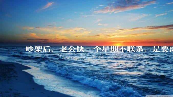 吵架后，老公快一个星期不联系，是要离婚的节奏吗？