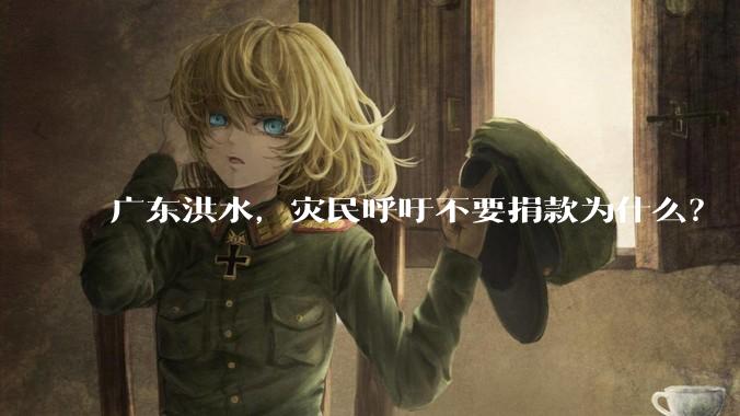 广东洪水，灾民呼吁不要捐款为什么？