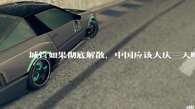 城管如果彻底解散，中国应该大庆三天吗？