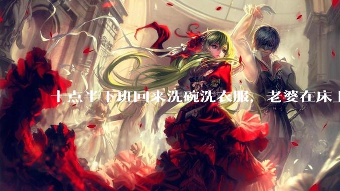 十点半下班回来洗碗洗衣服，老婆在床上刷抖音陪娃睡觉，我应该怎么想合适?